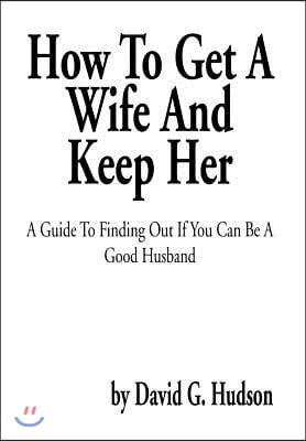 How To Get A Wife And Keep Her: A Guide To Finding Out If You Can Be A Good Husband