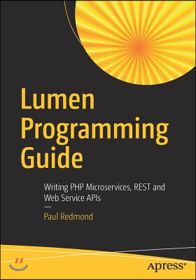 Lumen Programming Guide: Writing PHP Microservices, Rest and Web Service APIs