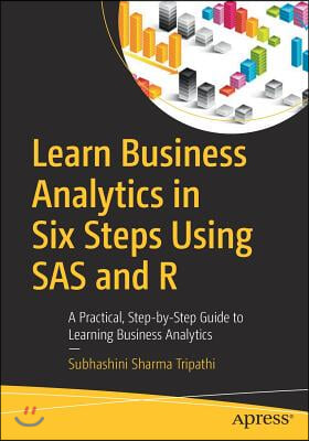 Learn Business Analytics in Six Steps Using SAS and R: A Practical, Step-By-Step Guide to Learning Business Analytics