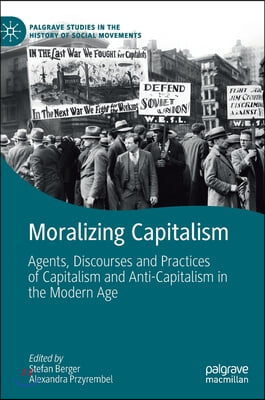 Moralizing Capitalism: Agents, Discourses and Practices of Capitalism and Anti-Capitalism in the Modern Age