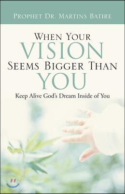 When Your Vision Seems Bigger Than You: Keep Alive God&#39;s Dream Inside of You