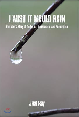 I Wish It Would Rain: One Man&#39;s Story of Addiction, Depression, and Redemption