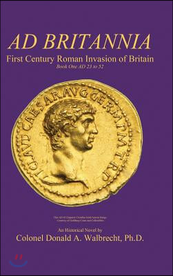 Ad Britannia: First Century Roman Invasion of Britain Book One AD 23 to 52