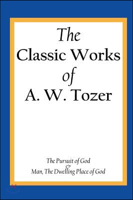 The Classic Works of A. W. Tozer: The Pursuit of God &amp; Man - The Dwelling Place of God