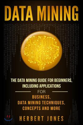 Data Mining: The Data Mining Guide for Beginners, Including Applications for Business, Data Mining Techniques, Concepts, and More