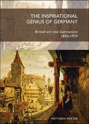 The Inspirational Genius of Germany: British Art and Germanism, 1850a "1939