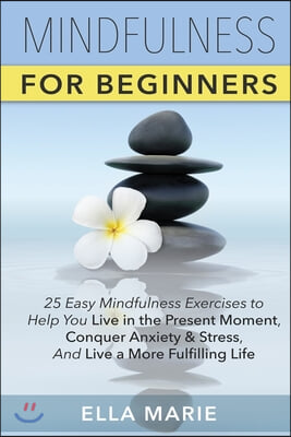 Mindfulness For Beginners: 25 Easy Mindfulness Exercises To Help You Live In The Present Moment, Conquer Anxiety And Stress, And Have A Fulfillin