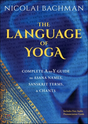 The Language of Yoga: Complete A-To-Y Guide to Asana Names, Sanskrit Terms, and Chants