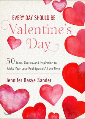 Every Day Should Be Valentine&#39;s Day: 50 Inspiring Ideas and Heartwarming Stories to Make Your Love Feel Special All the Time