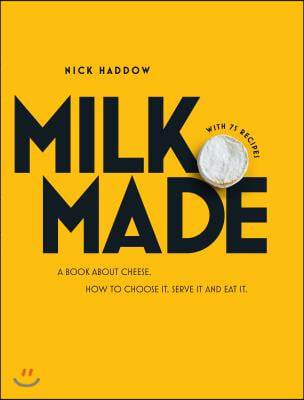 Milk. Made.: A Book about Cheese. How to Choose It, Serve It and Eat It.