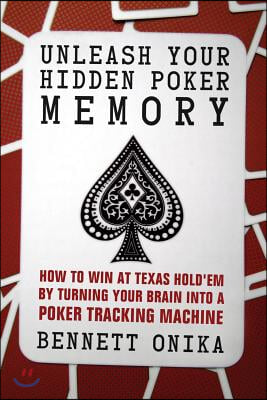 Unleash Your Hidden Poker Memory: How to Win at Texas Hold&#39;em by Turning Your Brain Into a Poker Tracking Machine