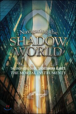 Navigating the Shadow World: The Unofficial Guide to Cassandra Clare&#39;s the Mortal Instruments