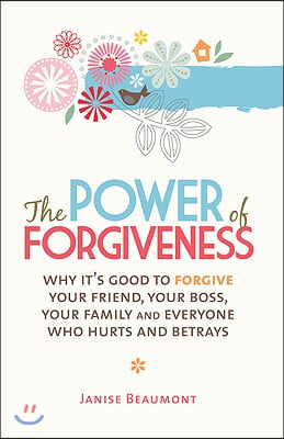 The Power of Forgiveness: Why It's Good to Forgive Your Friend, Your Boss, Your Family and Everyone Who Hurts and Betrays