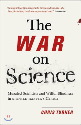 The War on Science: Muzzled Scientists and Wilful Blindness in Stephen Harper&#39;s Canada