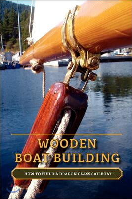 Wooden Boat Building: How to Build a Dragon Class Sailboat