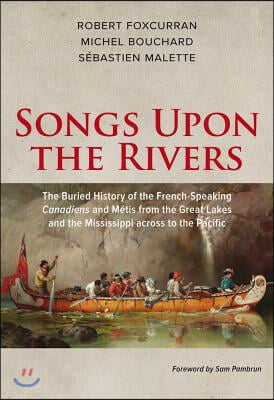 Songs Upon the Rivers: The Buried History of the French-Speaking Canadiens and M&#233;tis from the Great Lakes and the Mississippi Across to the P