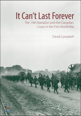 It Can&#39;t Last Forever: The 19th Battalion and the Canadian Corps in the First World War