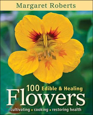 100 Edible &amp; Healing Flowers: Cultivating, Cooking, Restoring Health