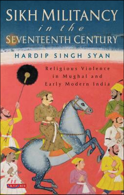 Sikh Militancy in the Seventeenth Century: Religious Violence in Mughal and Early Modern India