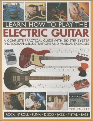 Learn How to Play the Electric Guitar: A Complete Practical Guide with 200 Step-By-Step Photographs, Illustrations and Musical Exercises