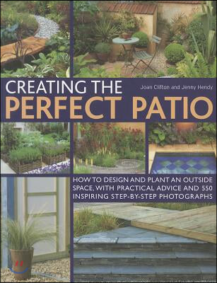 Creating the Perfect Patio: How to Design and Plant an Outside Space, with Practical Advice and 550 Inspiring Step-By-Step Photographs