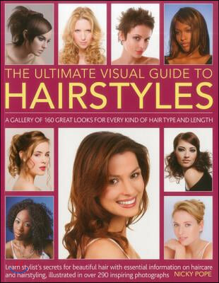 The Ultimate Visual Guide to Hairstyles: A Gallery of 160 Great Looks for Every Kind of Hair Type and Length with Essential Information on Haircare an