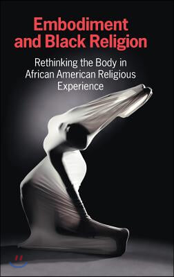 Embodiment and Black Religion: Rethinking the Body in African American Religious Experience