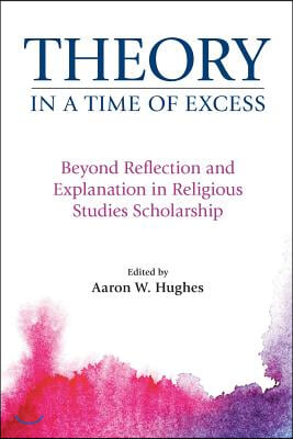 Theory in a Time of Excess: Beyond Reflection and Explanation in Religious Studies Scholarship