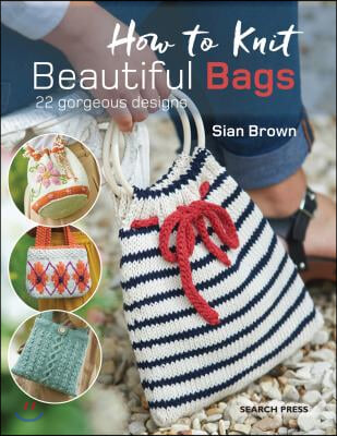 How to Knit Beautiful Bags: 22 Gorgeous Designs