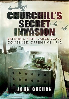 Churchill's Secret Invasion: Britain's First Large Scale Combined Operations Offensive 1942