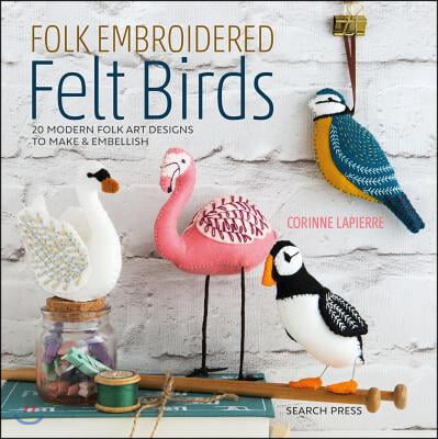 Folk Embroidered Felt Birds: 20 Modern Folk Art Designs to Make &amp; Embellish