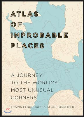 Atlas of Improbable Places: A Journey to the World&#39;s Most Unusual Corners