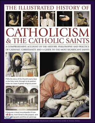 The Illustrated History of Catholicism &amp; the Catholic Saints: A Comprehensive Account of the History, Philosophy and Practice of Catholic Christianity