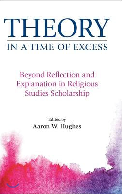 Theory in a Time of Excess: Beyond Reflection and Explanation in Religious Studies Scholarship