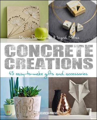 Concrete Creations: 45 Easy-To-Make Gifts and Accessories