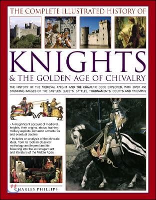 The Complete Illustrated History of Knights & the Golden Age of Chivalry: The History of the Medieval Knight and the Chivalric Code Explored, with Ove