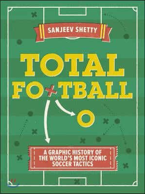 Total Football - A Graphic History of the World's Most Iconic Soccer Tactics: The Evolution of Football Formations and Plays