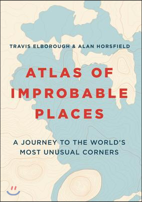 Atlas of Improbable Places: A Journey to the World&#39;s Most Unusual Corners