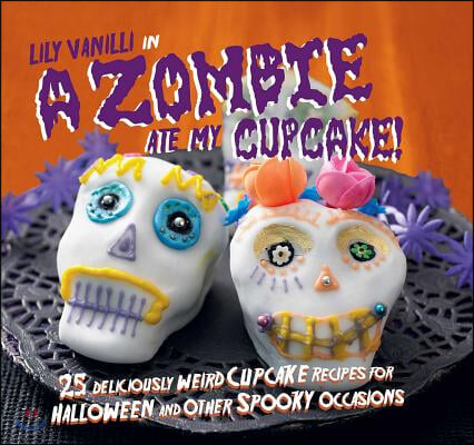 A Zombie Ate My Cupcake!: 25 Deliciously Weird Cupcake Recipes for Halloween and Other Spooky Occasions