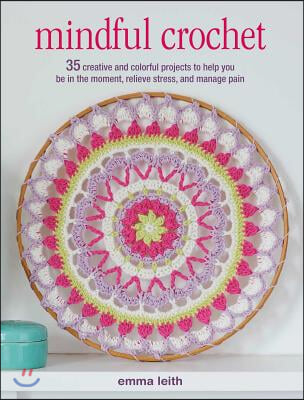 Mindful Crochet: 35 Creative and Colorful Projects to Help You Be in the Moment, Relieve Stress, and Manage Pain