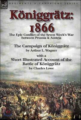 Koniggratz: 1866: the Epic Conflict of the Seven Week's War between Prussia & Austria-The Campaign of Koniggratz by Arthur L. Wagn