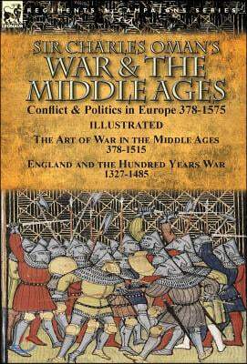 Sir Charles Oman&#39;s War &amp; the Middle Ages: Conflict &amp; Politics in Europe 378-1575-The Art of War in the Middle Ages 378-1515 &amp; England and the Hundred