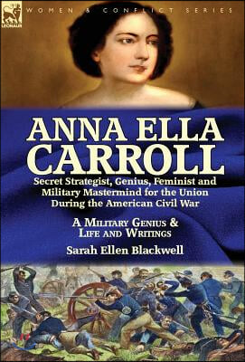 Anna Ella Carroll: Secret Strategist, Genius, Feminist and Military Mastermind for the Union During the American Civil War-A Military Gen