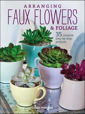 Arranging Faux Flowers and Foliage : 35 Creative Step-by-Step Projects (Paperback, Second edition)