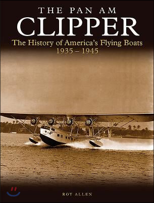 The Pan Am Clipper: The History of America's Flying Boats 1935-1945