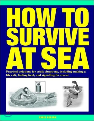 How to Survive at Sea: Practical Solutions for Crisis Situations, Including Making a Life Raft, Finding Food, and Signalling for Rescue