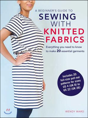 A Beginner&#39;s Guide to Sewing with Knitted Fabrics: Everything You Need to Know to Make 20 Essential Garments