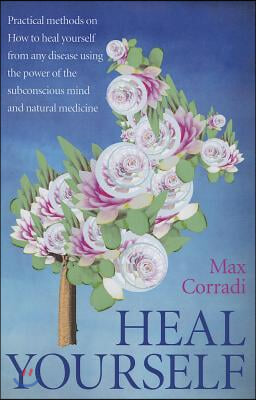 Heal Yourself: Practical Methods on How to Heal Yourself from Any Disease Using the Power of the Subconscious Mind and Natural Medici