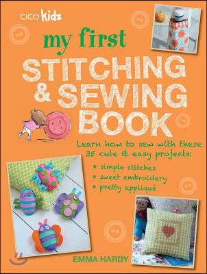 My First Stitching and Sewing Book: Learn How to Sew with These 35 Cute & Easy Projects: Simple Stitches, Sweet Embroidery, Pretty Applique