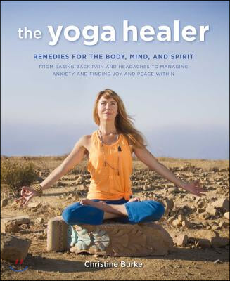 The Yoga Healer: Remedies for the Body, Mind, and Spirit, from Easing Back Pain and Headaches to Managing Anxiety and Finding Joy and P